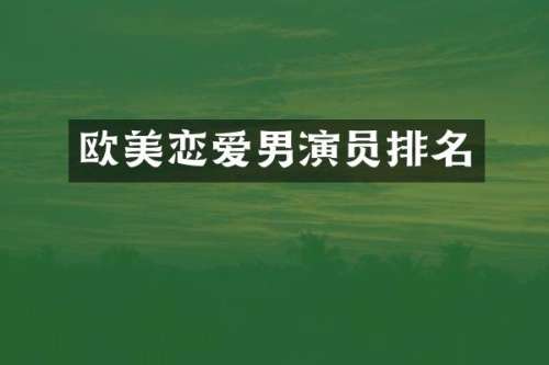 欧美恋爱男演员排名
