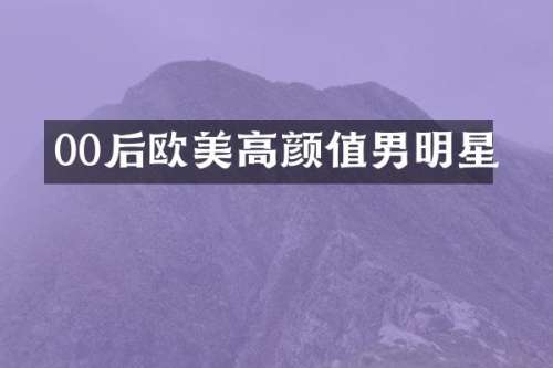 00后欧美高颜值男明星