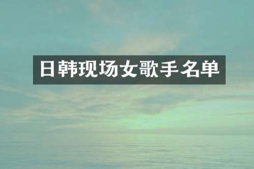 日韩现场女歌手名单
