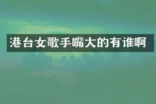 港台女歌手嘴大的有谁啊