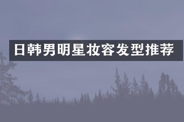 日韩男明星妆容发型推荐