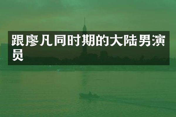 跟廖凡同时期的大陆男演员