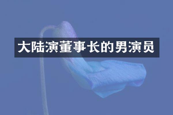 大陆演董事长的男演员