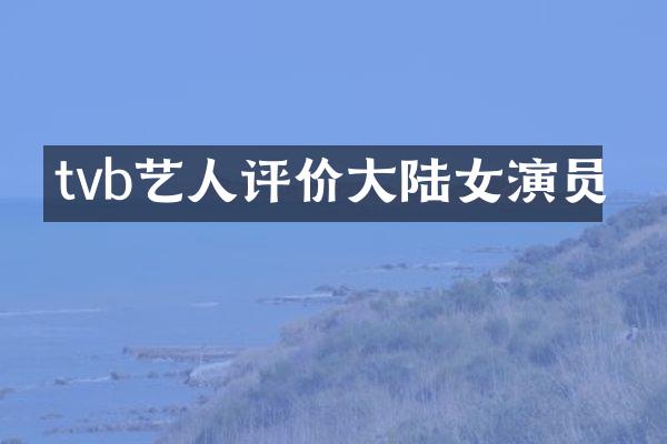 tvb艺人评价大陆女演员