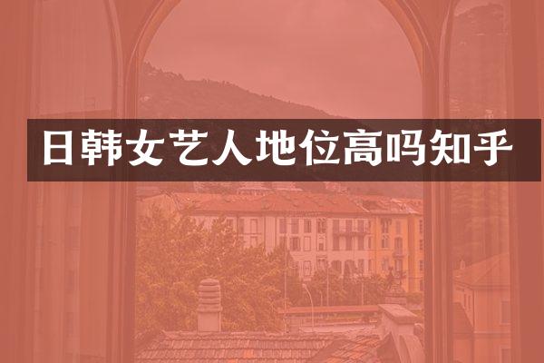 日韩女艺人地位高吗知乎