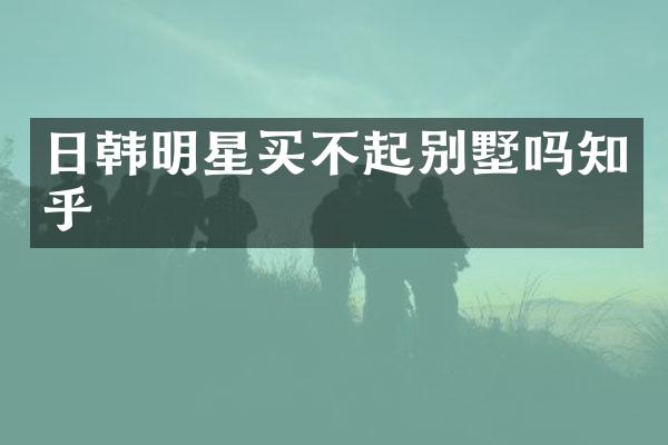 日韩明星买不起别墅吗知乎