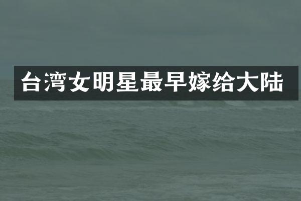 台湾女明星最早嫁给大陆