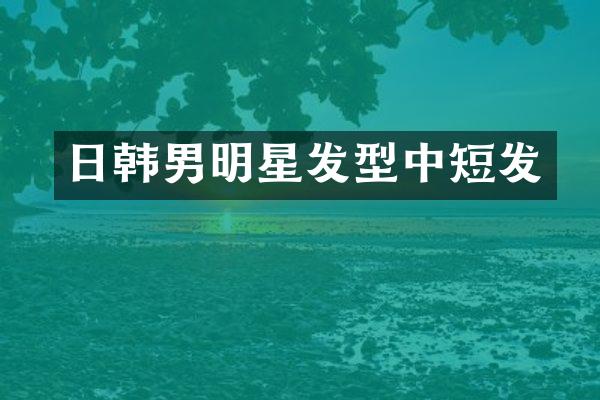 日韩男明星发型中短发