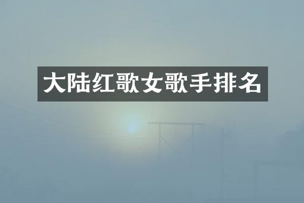 大陆红歌女歌手排名