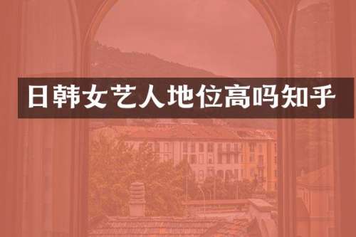 日韩女艺人地位高吗知乎