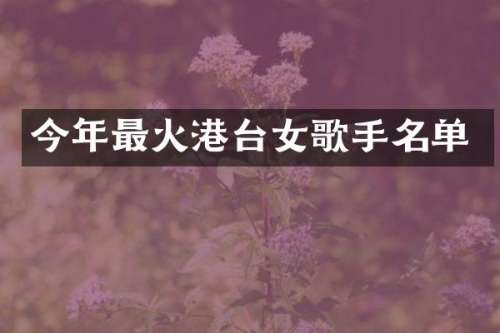 今年最火港台女歌手名单