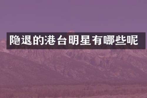 隐退的港台明星有哪些呢