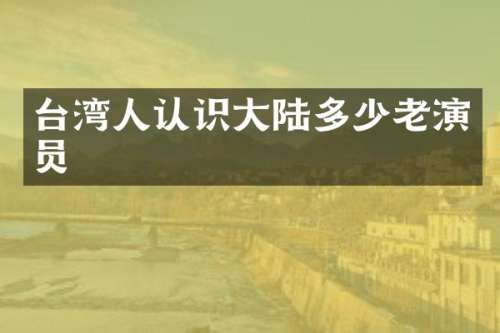 台湾人认识大陆多少老演员