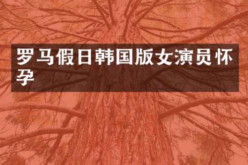 罗马假日韩国版女演员怀孕