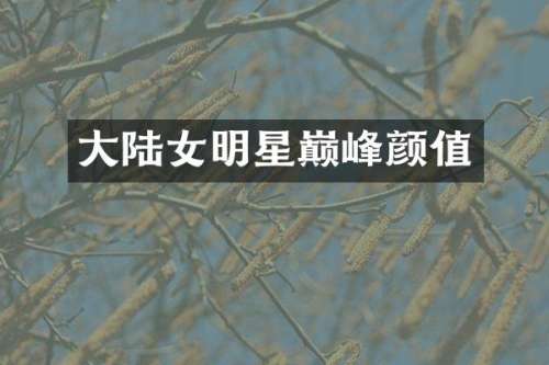大陆女明星巅峰颜值