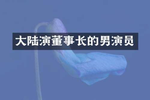 大陆演董事长的男演员