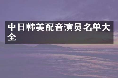 中日韩美配音演员名单大全