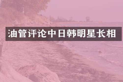 油管评论中日韩明星长相