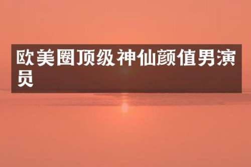 欧美圈顶级神仙颜值男演员