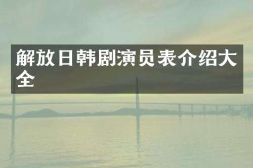 解放日韩剧演员表介绍大全