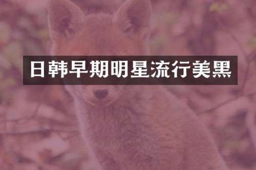 日韩早期明星流行美黑