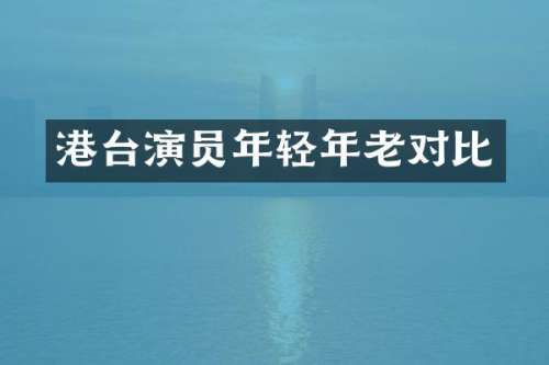 港台演员年轻年老对比