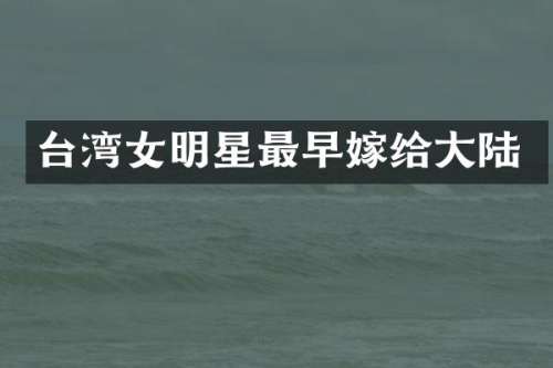 台湾女明星最早嫁给大陆