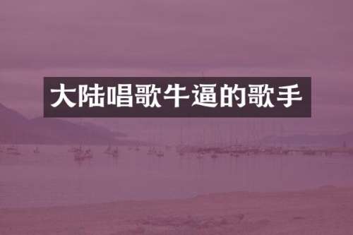 大陆唱歌牛逼的歌手