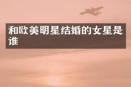 和欧美明星结婚的女星是谁