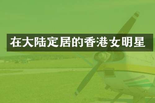 在大陆定居的香港女明星