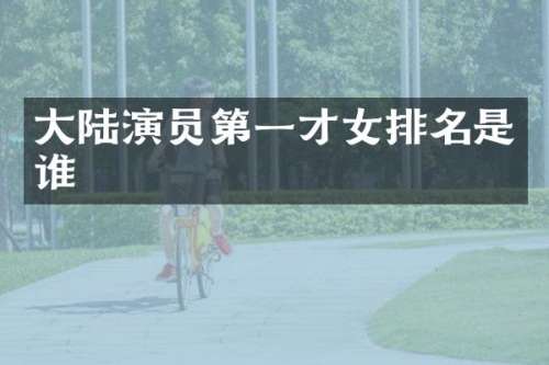 大陆演员第一才女排名是谁