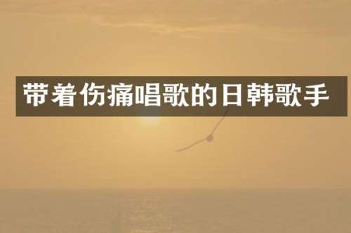 带着伤痛唱歌的日韩歌手