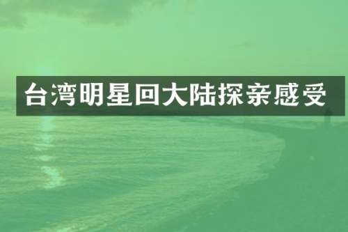 台湾明星回大陆探亲感受