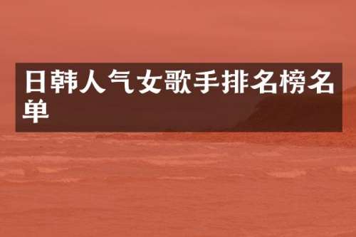 日韩人气女歌手排名榜名单