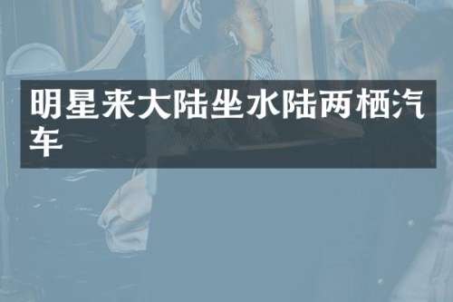 明星来大陆坐水陆两栖汽车