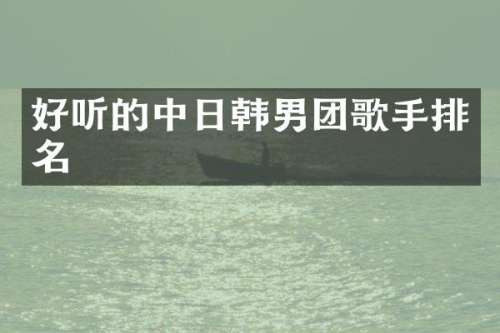 好听的中日韩男团歌手排名