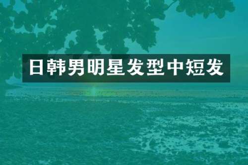日韩男明星发型中短发