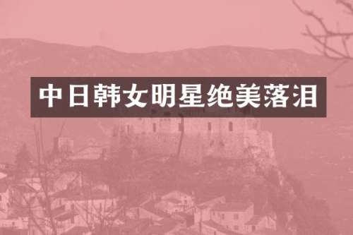 中日韩女明星绝美落泪