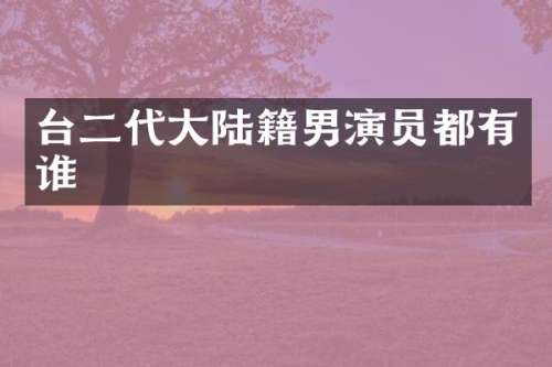 台二代大陆籍男演员都有谁