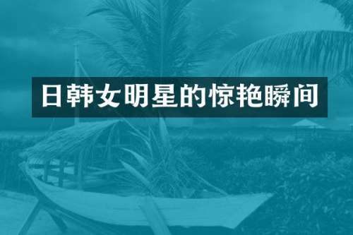 日韩女明星的惊艳瞬间
