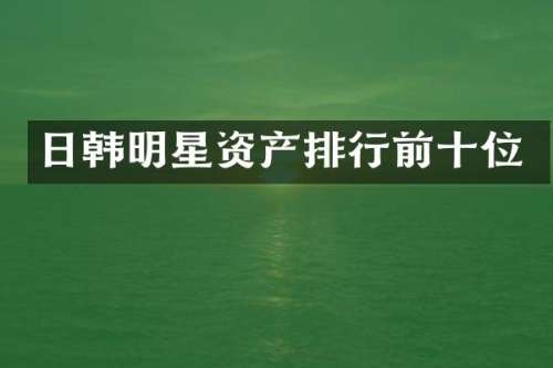 日韩明星资产排行前十位