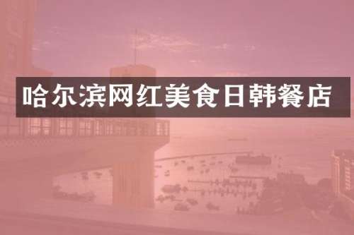 哈尔滨网红美食日韩餐店