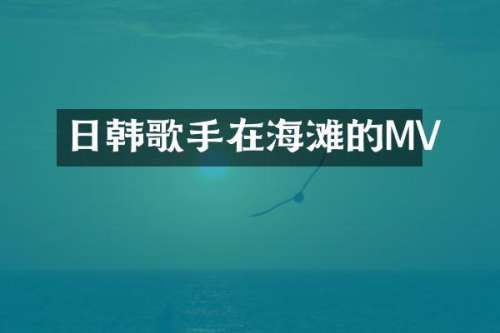 日韩歌手在海滩的MV