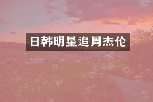 日韩明星追周杰伦