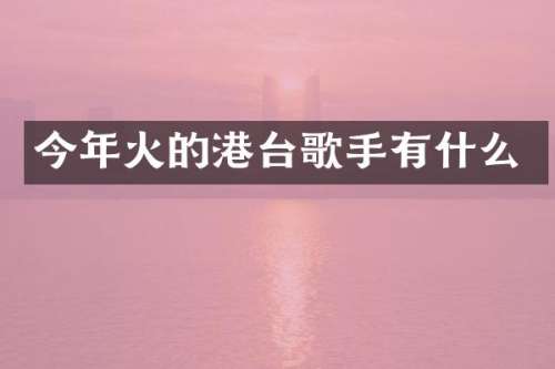 今年火的港台歌手有什么
