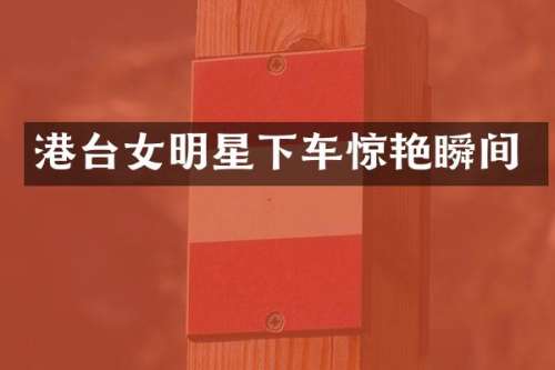 港台女明星下车惊艳瞬间