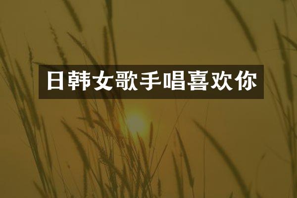 日韩女歌手唱喜欢你