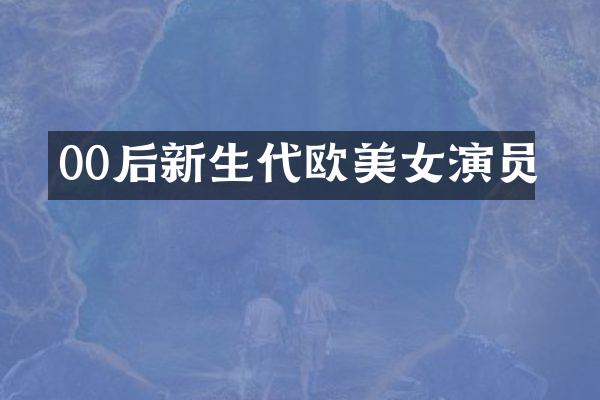 00后新生代欧演员