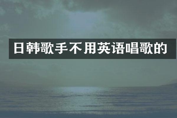 日韩歌手不用英语唱歌的