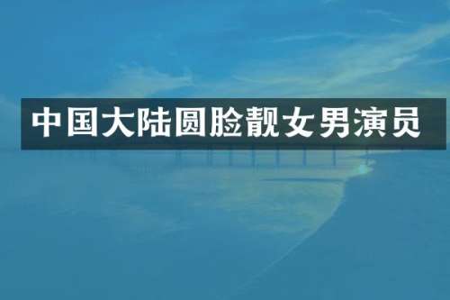 中国大陆圆脸靓女男演员